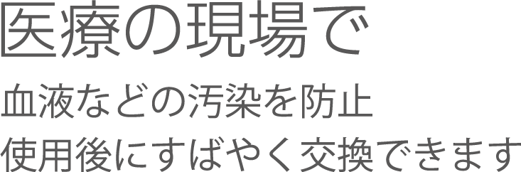医療の現場で・・・血液などの汚染を防止。使用後にすばやく交換できます