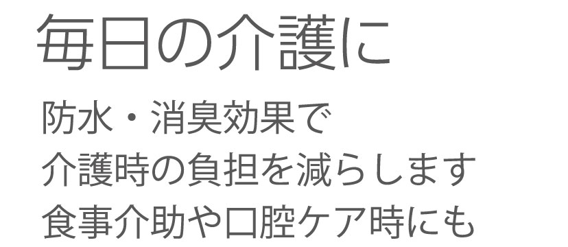 毎日の介護に・・・防水・消臭効果で介護時の負担を減らします。食事介助や口腔ケア時にも