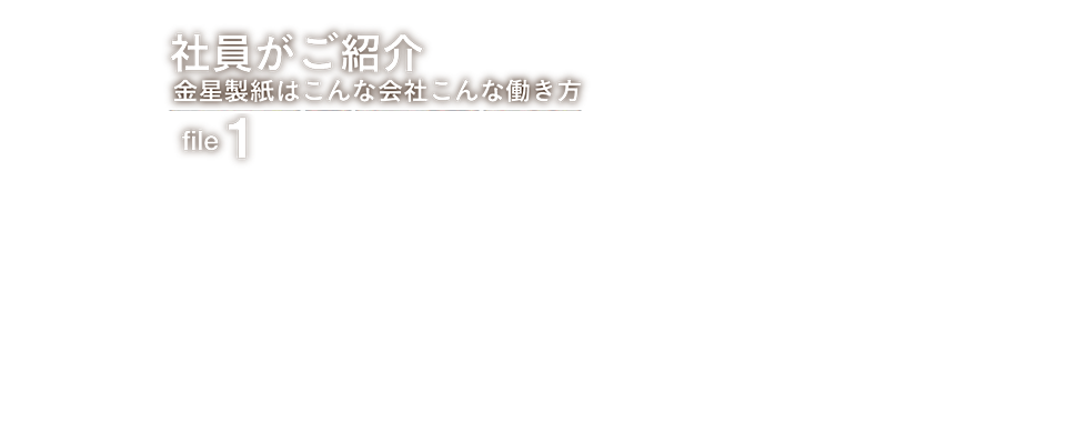 社員がご紹介　金星製紙はこんな会社、こんな働き方　file.1