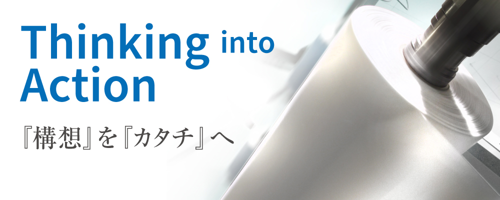 Thinking into Action 『構想』を『カタチ』へ