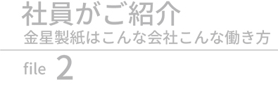 社員がご紹介　金星製紙はこんな会社、こんな働き方　file.2